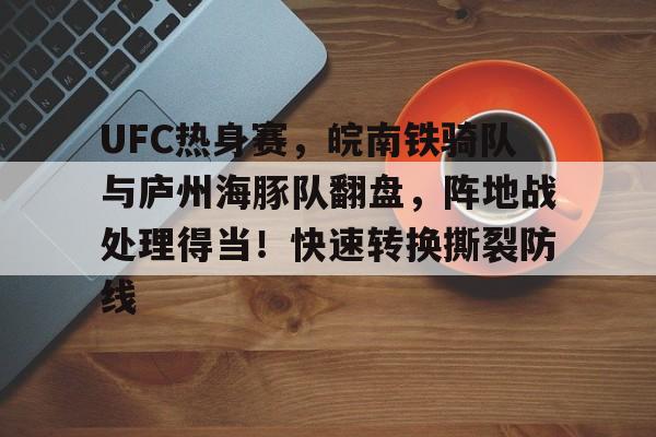 开云体育UFC热身赛，皖南铁骑队与庐州海豚队翻盘，阵地战处理得当！快速转换撕裂防线的简单介绍