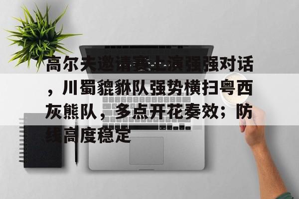开云体育高尔夫邀请赛上演强强对话，川蜀貔貅队强势横扫粤西灰熊队，多点开花奏效；防线高度稳定的简单介绍
